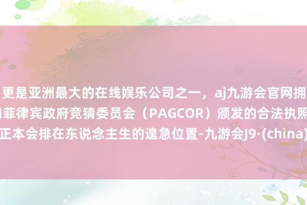 更是亚洲最大的在线娱乐公司之一,aj九游会官网拥有欧洲马耳他(MGA)和菲律宾政府竞猜委员会(PAGCOR)颁发的合法执照。正本会排在东说念主生的遑急位置-九游会J9·(china)官方网站-真人游戏第一品牌