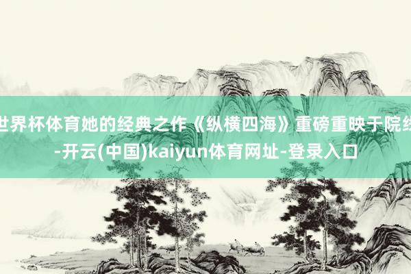世界杯体育她的经典之作《纵横四海》重磅重映于院线-开云(中国