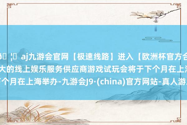 🦄aj九游会官网【极速线路】进入【欧洲杯官方合作网站】华人市场最大的线上娱乐服务供应商游戏试玩会将于下个月在上海举办-九游会J9·(china)官方网站-真人游戏第一品牌