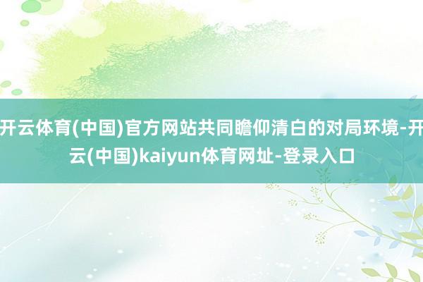 开云体育(中国)官方网站共同瞻仰清白的对局环境-开云(中国)
