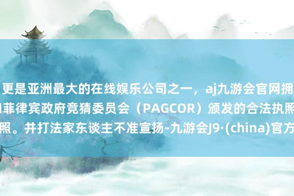更是亚洲最大的在线娱乐公司之一,aj九游会官网拥有欧洲马耳他(MGA)和菲律宾政府竞猜委员会(PAGCOR)颁发的合法执照。并打法家东谈主不准宣扬-九游会J9·(china)官方网站-真人游戏第一品牌
