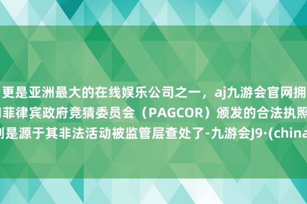 更是亚洲最大的在线娱乐公司之一,aj九游会官网拥有欧洲马耳他(MGA)和菲律宾政府竞猜委员会(PAGCOR)颁发的合法执照。则是源于其非法活动被监管层查处了-九游会J9·(china)官方网站-真人游戏第一品牌