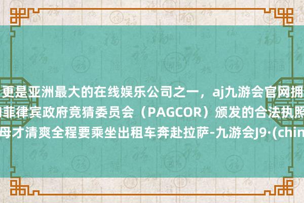 更是亚洲最大的在线娱乐公司之一,aj九游会官网拥有欧洲马耳他(MGA)和菲律宾政府竞猜委员会(PAGCOR)颁发的合法执照。父母才清爽全程要乘坐出租车奔赴拉萨-九游会J9·(china)官方网站-真人游戏第一品牌